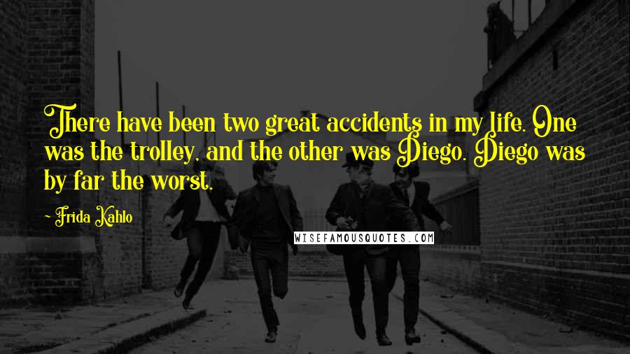 Frida Kahlo Quotes: There have been two great accidents in my life. One was the trolley, and the other was Diego. Diego was by far the worst.