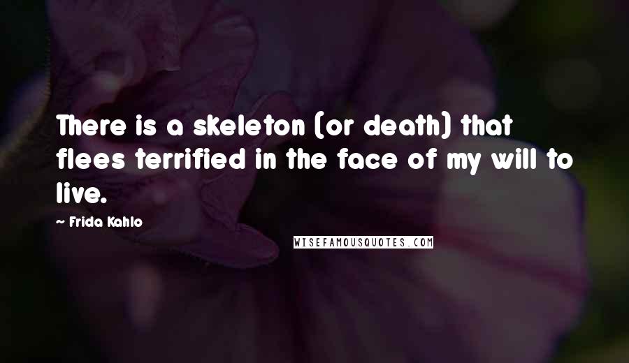 Frida Kahlo Quotes: There is a skeleton (or death) that flees terrified in the face of my will to live.