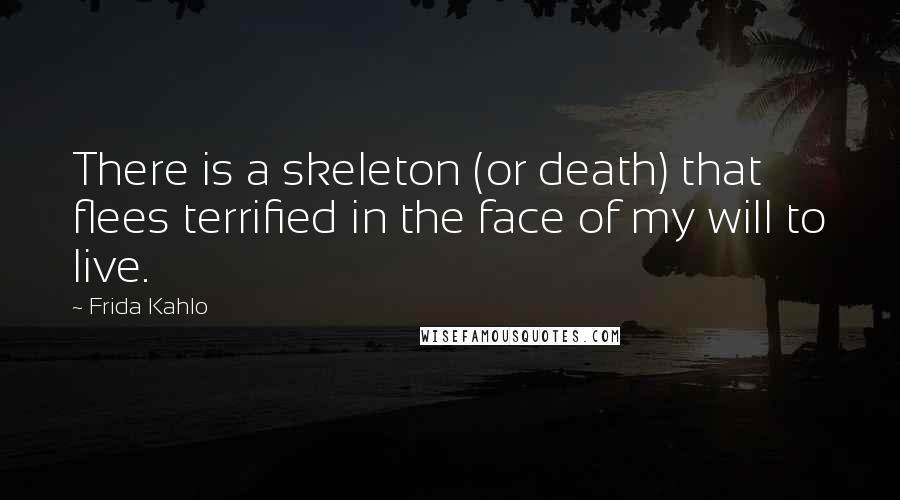 Frida Kahlo Quotes: There is a skeleton (or death) that flees terrified in the face of my will to live.