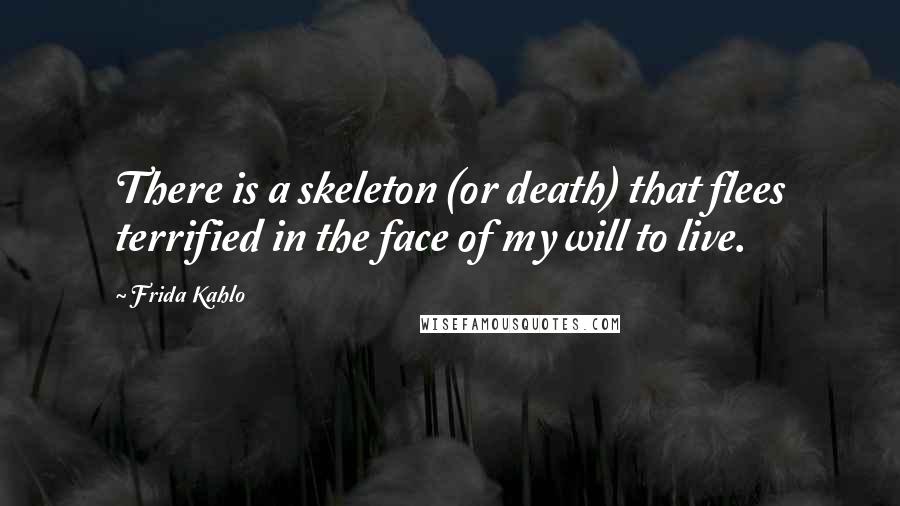 Frida Kahlo Quotes: There is a skeleton (or death) that flees terrified in the face of my will to live.