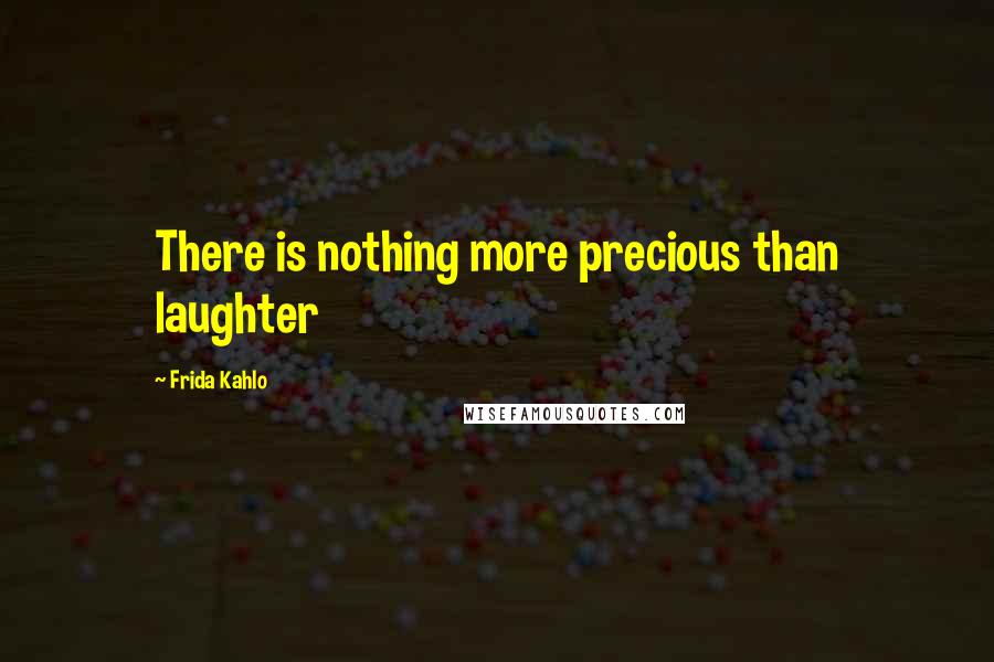 Frida Kahlo Quotes: There is nothing more precious than laughter