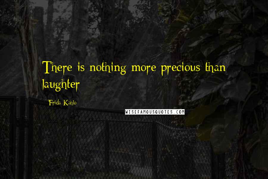 Frida Kahlo Quotes: There is nothing more precious than laughter