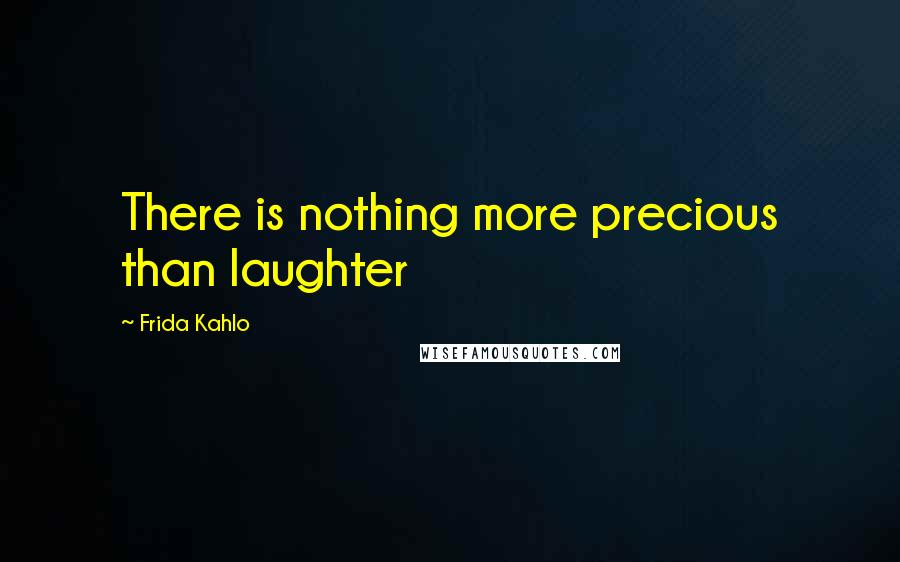 Frida Kahlo Quotes: There is nothing more precious than laughter