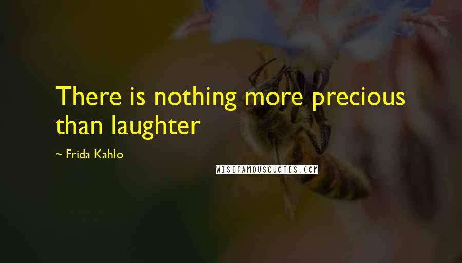 Frida Kahlo Quotes: There is nothing more precious than laughter