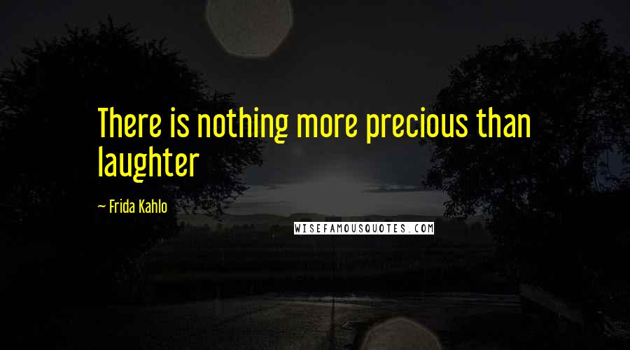 Frida Kahlo Quotes: There is nothing more precious than laughter