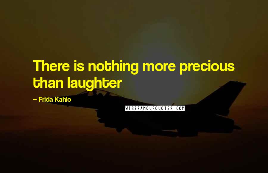 Frida Kahlo Quotes: There is nothing more precious than laughter