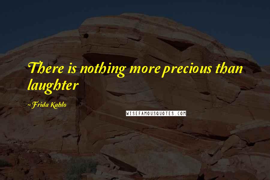 Frida Kahlo Quotes: There is nothing more precious than laughter