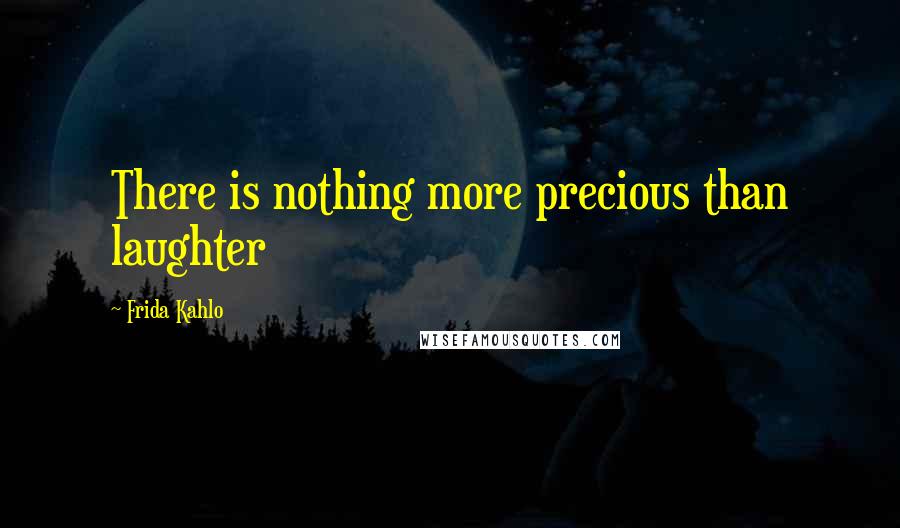 Frida Kahlo Quotes: There is nothing more precious than laughter