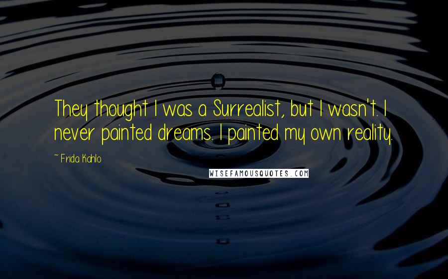 Frida Kahlo Quotes: They thought I was a Surrealist, but I wasn't. I never painted dreams. I painted my own reality.