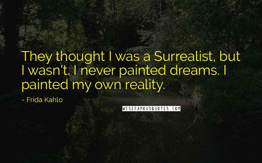 Frida Kahlo Quotes: They thought I was a Surrealist, but I wasn't. I never painted dreams. I painted my own reality.