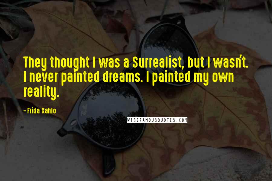 Frida Kahlo Quotes: They thought I was a Surrealist, but I wasn't. I never painted dreams. I painted my own reality.