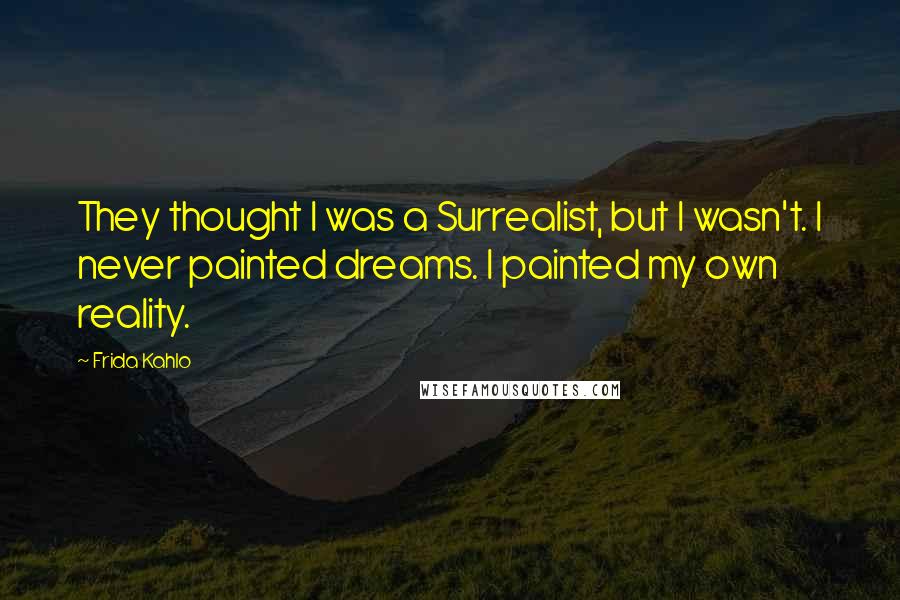 Frida Kahlo Quotes: They thought I was a Surrealist, but I wasn't. I never painted dreams. I painted my own reality.