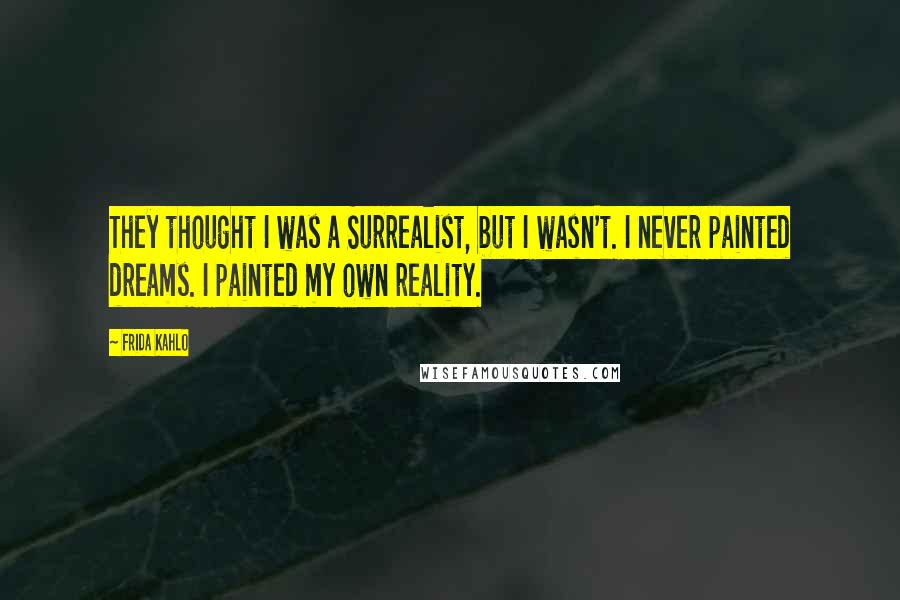 Frida Kahlo Quotes: They thought I was a Surrealist, but I wasn't. I never painted dreams. I painted my own reality.