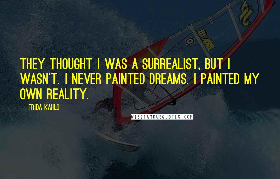 Frida Kahlo Quotes: They thought I was a Surrealist, but I wasn't. I never painted dreams. I painted my own reality.