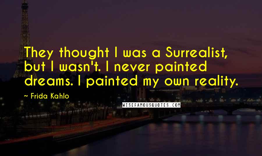 Frida Kahlo Quotes: They thought I was a Surrealist, but I wasn't. I never painted dreams. I painted my own reality.
