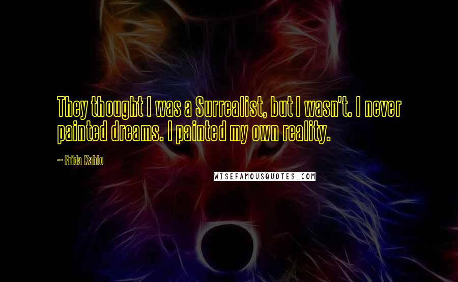 Frida Kahlo Quotes: They thought I was a Surrealist, but I wasn't. I never painted dreams. I painted my own reality.