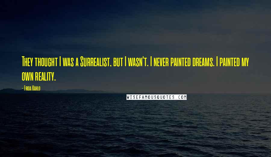 Frida Kahlo Quotes: They thought I was a Surrealist, but I wasn't. I never painted dreams. I painted my own reality.