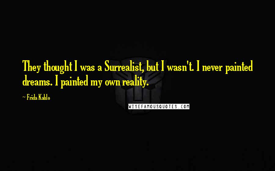 Frida Kahlo Quotes: They thought I was a Surrealist, but I wasn't. I never painted dreams. I painted my own reality.