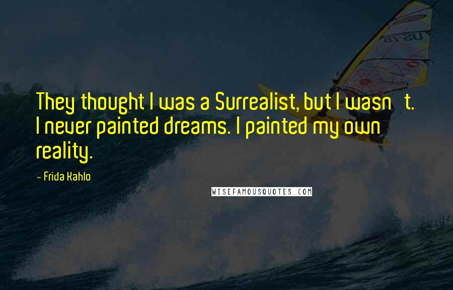 Frida Kahlo Quotes: They thought I was a Surrealist, but I wasn't. I never painted dreams. I painted my own reality.