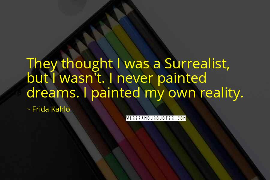 Frida Kahlo Quotes: They thought I was a Surrealist, but I wasn't. I never painted dreams. I painted my own reality.