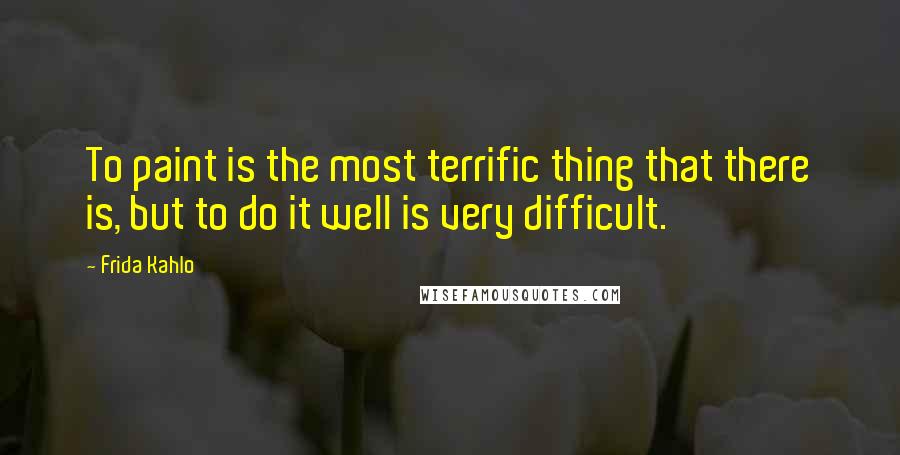 Frida Kahlo Quotes: To paint is the most terrific thing that there is, but to do it well is very difficult.