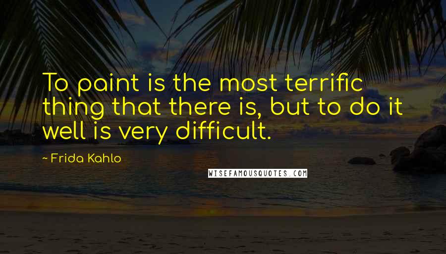 Frida Kahlo Quotes: To paint is the most terrific thing that there is, but to do it well is very difficult.