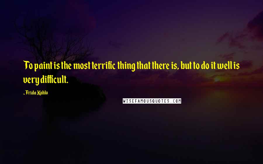 Frida Kahlo Quotes: To paint is the most terrific thing that there is, but to do it well is very difficult.