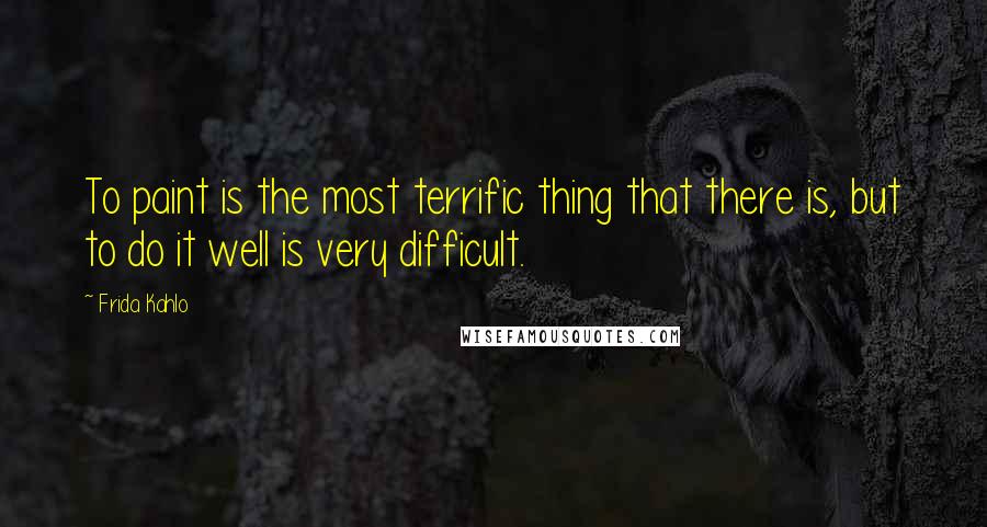 Frida Kahlo Quotes: To paint is the most terrific thing that there is, but to do it well is very difficult.