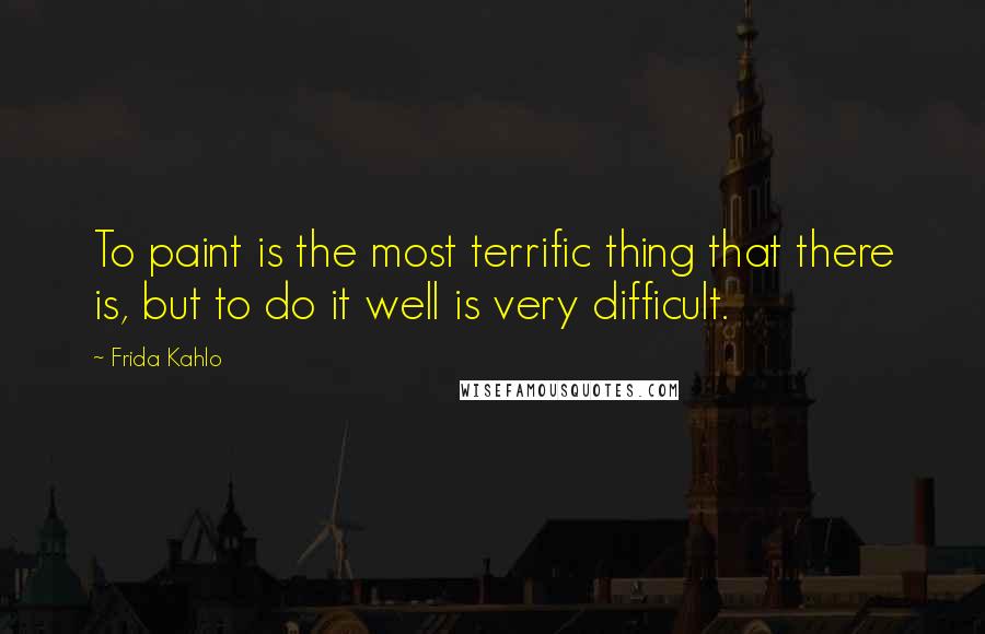 Frida Kahlo Quotes: To paint is the most terrific thing that there is, but to do it well is very difficult.