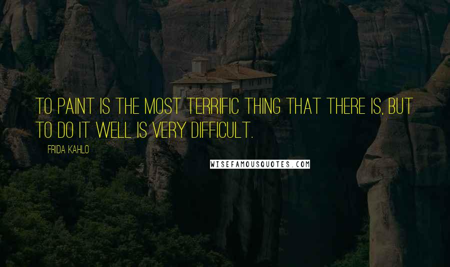 Frida Kahlo Quotes: To paint is the most terrific thing that there is, but to do it well is very difficult.