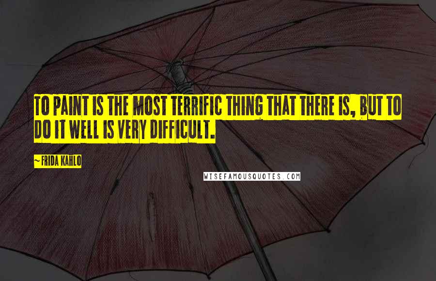 Frida Kahlo Quotes: To paint is the most terrific thing that there is, but to do it well is very difficult.