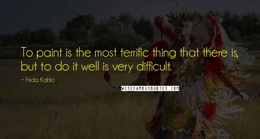 Frida Kahlo Quotes: To paint is the most terrific thing that there is, but to do it well is very difficult.