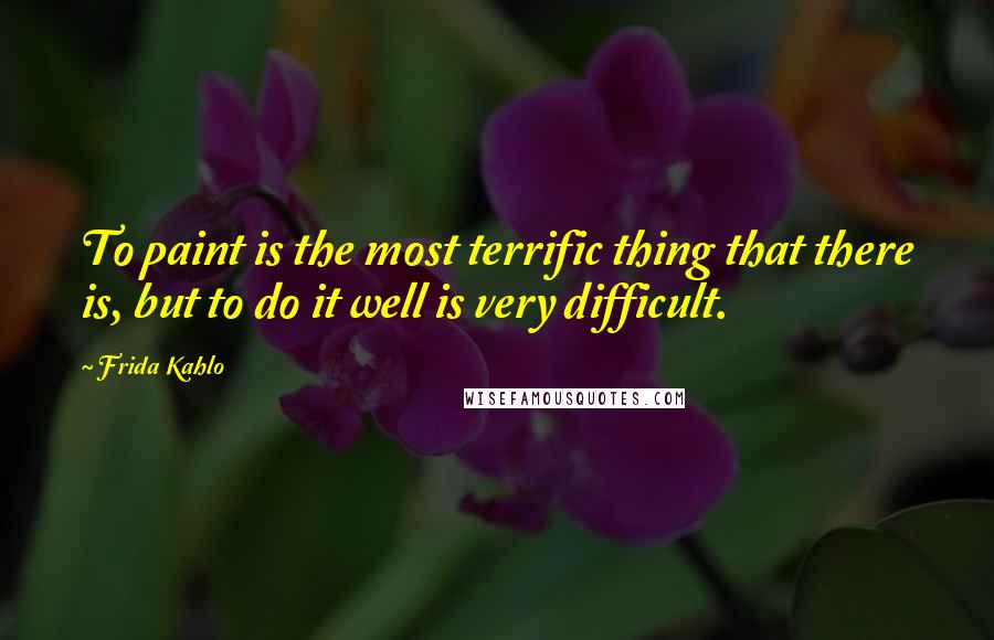 Frida Kahlo Quotes: To paint is the most terrific thing that there is, but to do it well is very difficult.