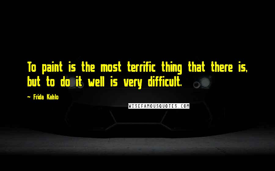 Frida Kahlo Quotes: To paint is the most terrific thing that there is, but to do it well is very difficult.