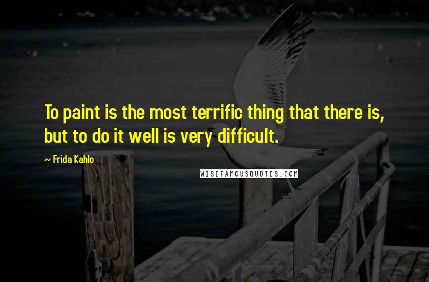 Frida Kahlo Quotes: To paint is the most terrific thing that there is, but to do it well is very difficult.