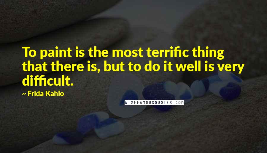 Frida Kahlo Quotes: To paint is the most terrific thing that there is, but to do it well is very difficult.