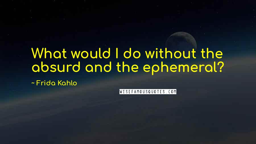 Frida Kahlo Quotes: What would I do without the absurd and the ephemeral?