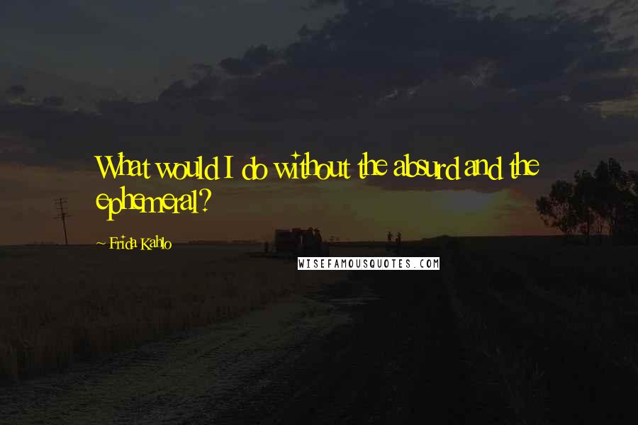 Frida Kahlo Quotes: What would I do without the absurd and the ephemeral?