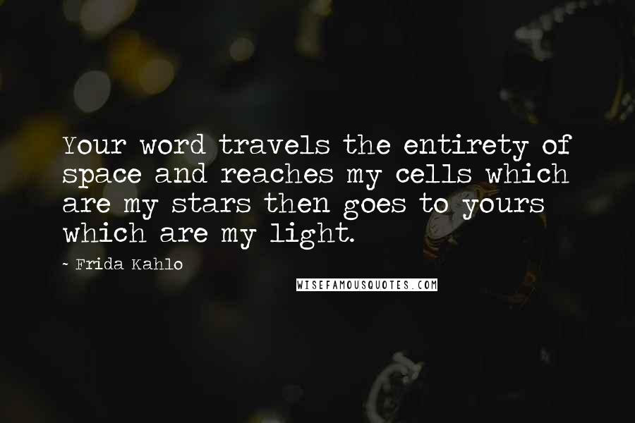 Frida Kahlo Quotes: Your word travels the entirety of space and reaches my cells which are my stars then goes to yours which are my light.