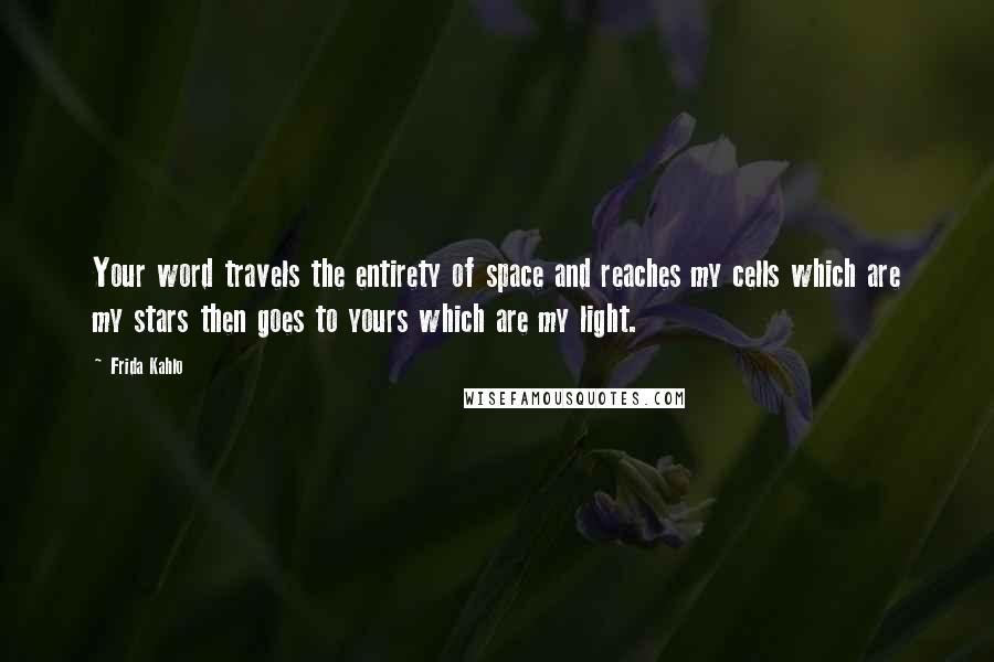 Frida Kahlo Quotes: Your word travels the entirety of space and reaches my cells which are my stars then goes to yours which are my light.