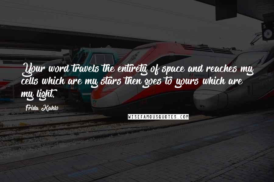 Frida Kahlo Quotes: Your word travels the entirety of space and reaches my cells which are my stars then goes to yours which are my light.
