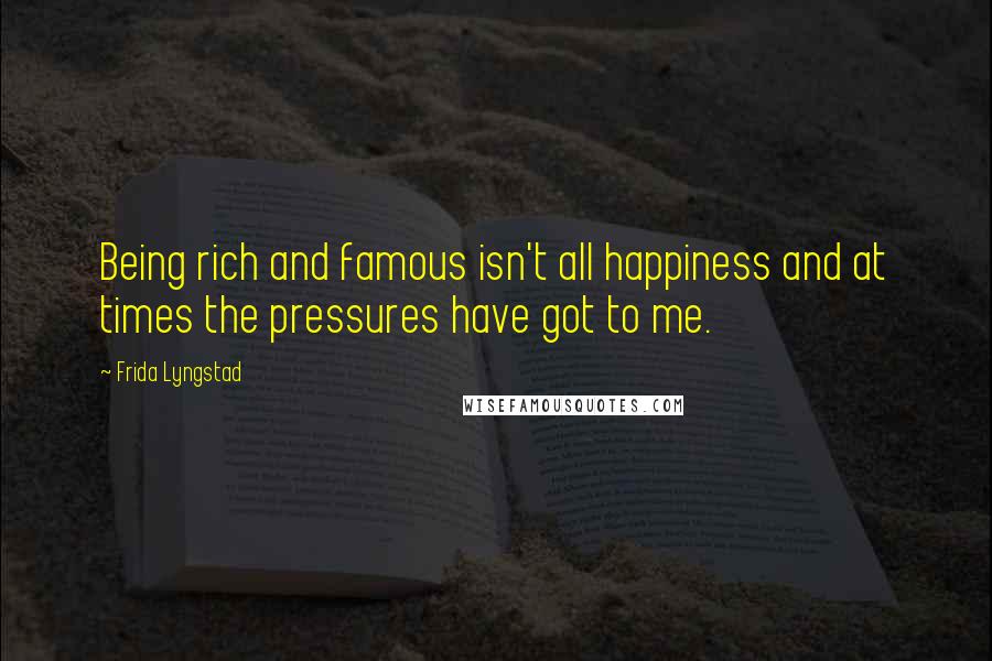 Frida Lyngstad Quotes: Being rich and famous isn't all happiness and at times the pressures have got to me.