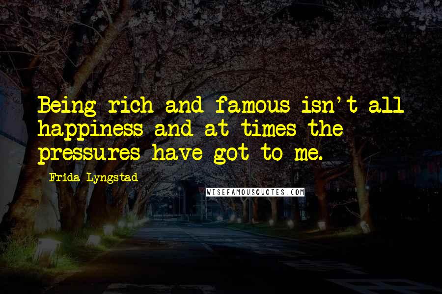 Frida Lyngstad Quotes: Being rich and famous isn't all happiness and at times the pressures have got to me.