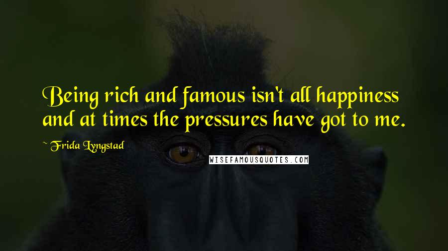 Frida Lyngstad Quotes: Being rich and famous isn't all happiness and at times the pressures have got to me.