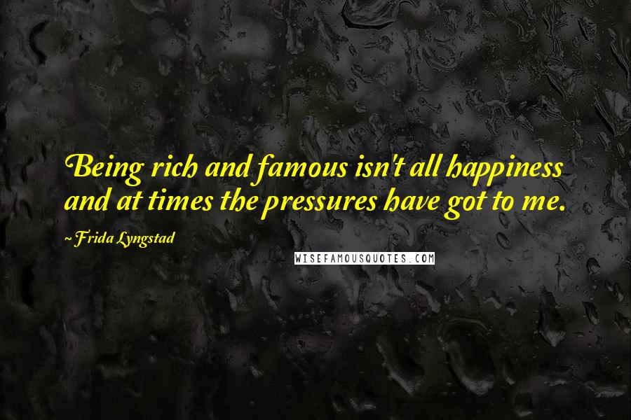 Frida Lyngstad Quotes: Being rich and famous isn't all happiness and at times the pressures have got to me.