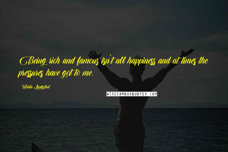 Frida Lyngstad Quotes: Being rich and famous isn't all happiness and at times the pressures have got to me.