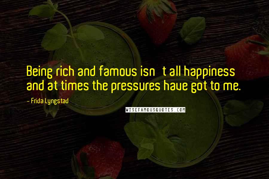 Frida Lyngstad Quotes: Being rich and famous isn't all happiness and at times the pressures have got to me.