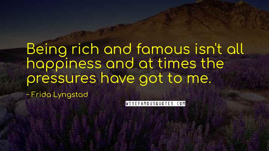 Frida Lyngstad Quotes: Being rich and famous isn't all happiness and at times the pressures have got to me.