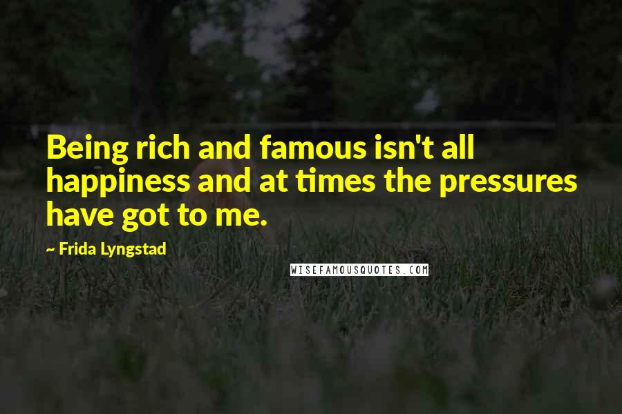 Frida Lyngstad Quotes: Being rich and famous isn't all happiness and at times the pressures have got to me.