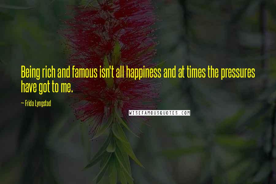 Frida Lyngstad Quotes: Being rich and famous isn't all happiness and at times the pressures have got to me.